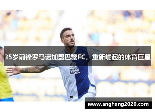 35岁前锋罗马诺加盟巴黎FC，重新崛起的体育巨星